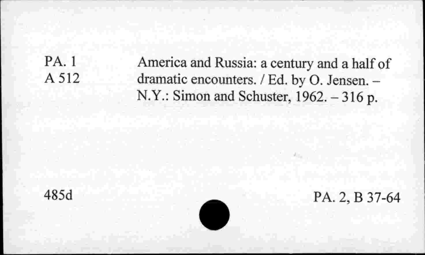 ﻿PA. 1
A 512
America and Russia: a century and a half of dramatic encounters. / Ed. by O. Jensen. -N.Y.: Simon and Schuster, 1962. - 316 p.
485d
PA. 2, B 37-64